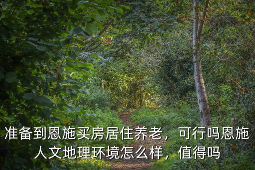 準備到恩施買房居住養老，可行嗎恩施人文地理環境怎么樣，值得嗎
