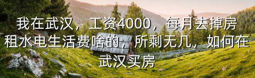 我在武漢，工資4000，每月去掉房租水電生活費啥的，所剩無幾，如何在武漢買房