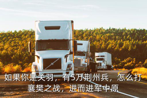 如果你是關羽，有5萬荊州兵，怎么打襄樊之戰，進而進軍中原