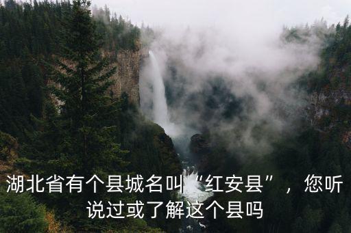 湖北省有個縣城名叫“紅安縣”，您聽說過或了解這個縣嗎