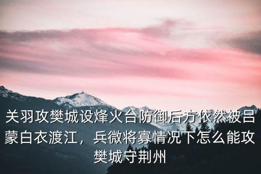 關羽攻樊城設烽火臺防御后方依然被呂蒙白衣渡江，兵微將寡情況下怎么能攻樊城守荊州