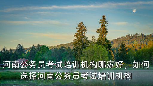河南公務員考試培訓機構哪家好，如何選擇河南公務員考試培訓機構