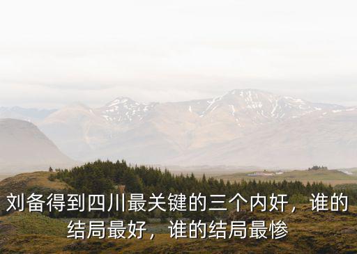 劉備得到四川最關鍵的三個內奸，誰的結局最好，誰的結局最慘