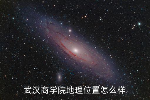 武漢商學(xué)院怎么樣_好不好_是幾本,武漢商學(xué)院地理位置怎么樣