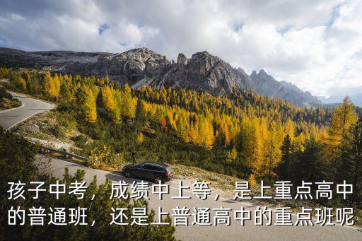 孩子中考，成績中上等，是上重點高中的普通班，還是上普通高中的重點班呢