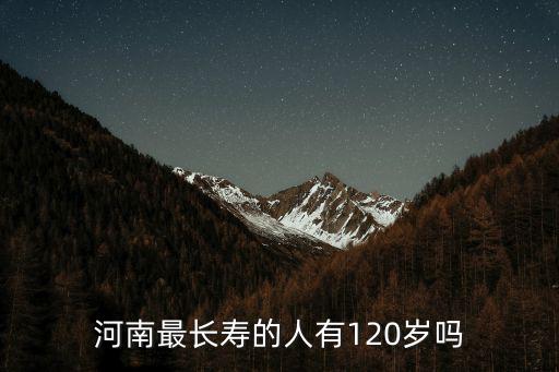 河南最長壽的人多少歲,河南最長壽的人有120歲嗎