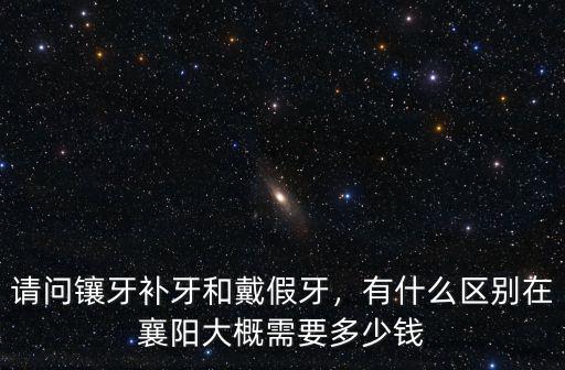 請(qǐng)問鑲牙補(bǔ)牙和戴假牙，有什么區(qū)別在襄陽(yáng)大概需要多少錢