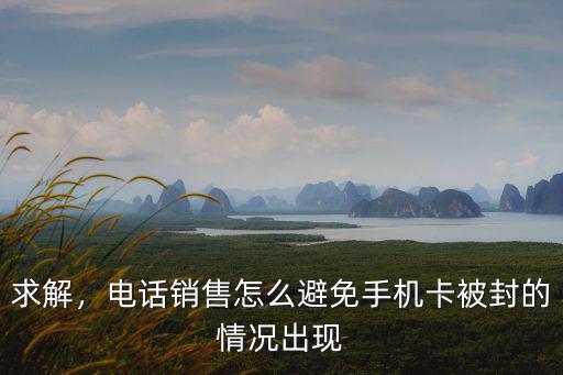 求解，電話銷售怎么避免手機卡被封的情況出現