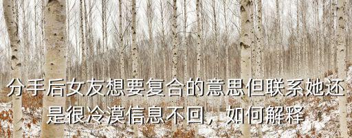 分手后女友想要復(fù)合的意思但聯(lián)系她還是很冷漠信息不回，如何解釋