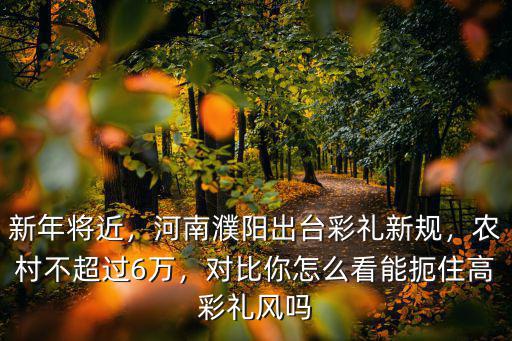 新年將近，河南濮陽(yáng)出臺(tái)彩禮新規(guī)，農(nóng)村不超過(guò)6萬(wàn)，對(duì)比你怎么看能扼住高彩禮風(fēng)嗎