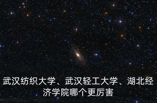 武漢紡織大學(xué)、武漢輕工大學(xué)、湖北經(jīng)濟(jì)學(xué)院哪個(gè)更厲害