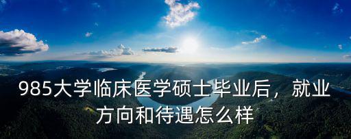 985大學臨床醫學碩士畢業后，就業方向和待遇怎么樣
