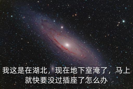 我這是在湖北，現在地下室淹了，馬上就快要沒過插座了怎么辦