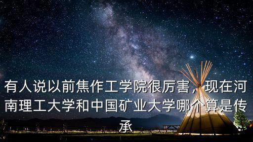 有人說以前焦作工學院很厲害，現在河南理工大學和中國礦業大學哪個算是傳承