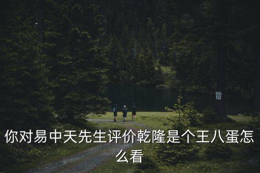 你對易中天先生評價乾隆是個王八蛋怎么看