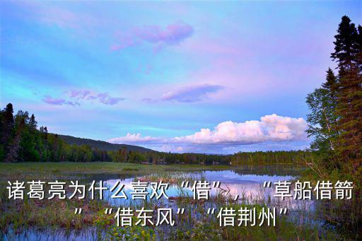 諸葛亮為什么喜歡“借”，“草船借箭”“借東風”“借荊州”