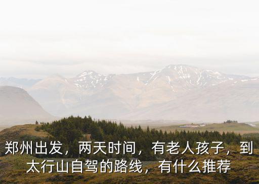 鄭州出發(fā)，兩天時間，有老人孩子，到太行山自駕的路線，有什么推薦