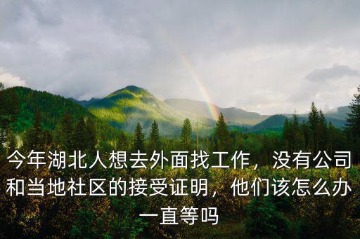 今年湖北人想去外面找工作，沒有公司和當地社區的接受證明，他們該怎么辦一直等嗎