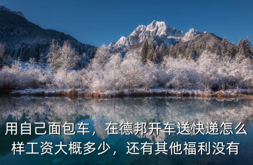 用自己面包車，在德邦開車送快遞怎么樣工資大概多少，還有其他福利沒有