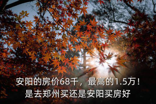 安陽的房價68千，最高的1.5萬！是去鄭州買還是安陽買房好