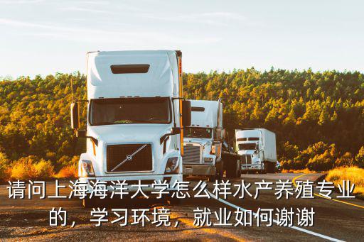 請問上海海洋大學怎么樣水產養殖專業的，學習環境，就業如何謝謝