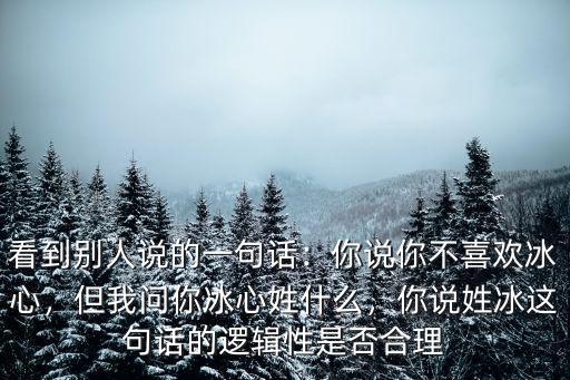 看到別人說(shuō)的一句話(huà)：你說(shuō)你不喜歡冰心，但我問(wèn)你冰心姓什么，你說(shuō)姓冰這句話(huà)的邏輯性是否合理
