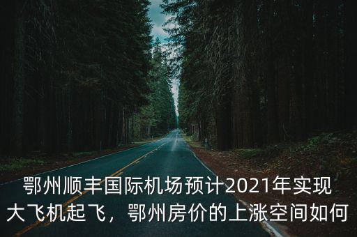 鄂州順豐國際機場預計2021年實現大飛機起飛，鄂州房價的上漲空間如何