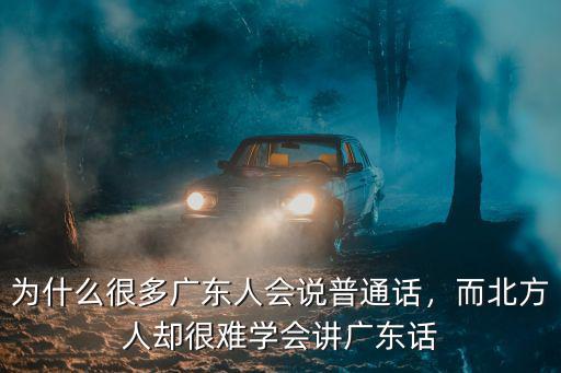 為什么很多廣東人會(huì)說(shuō)普通話(huà)，而北方人卻很難學(xué)會(huì)講廣東話(huà)