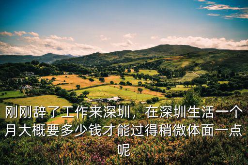 剛剛辭了工作來深圳，在深圳生活一個月大概要多少錢才能過得稍微體面一點呢