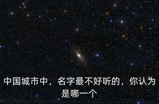中國(guó)城市中，名字最不好聽(tīng)的，你認(rèn)為是哪一個(gè)