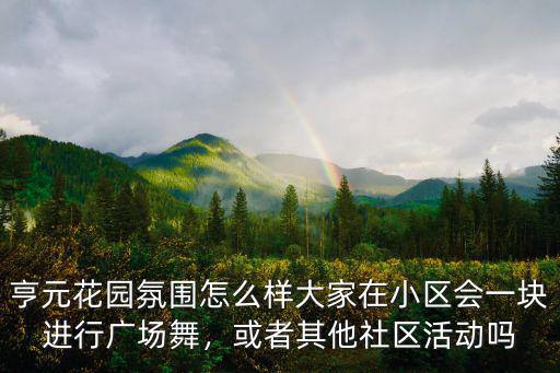 亨元花園氛圍怎么樣大家在小區(qū)會一塊進行廣場舞，或者其他社區(qū)活動嗎