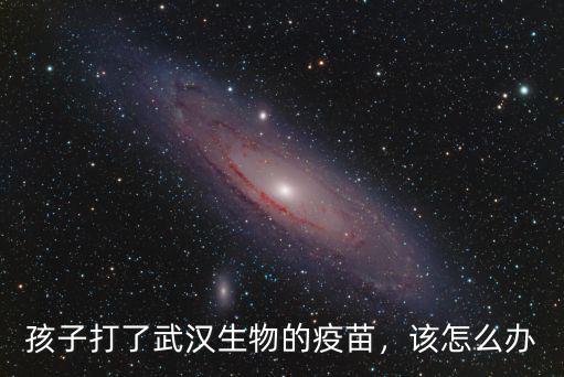 武漢科前生物的疫苗怎么樣,孩子打了武漢生物的疫苗