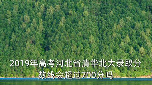 2019年高考河北省清華北大錄取分?jǐn)?shù)線會(huì)超過700分嗎