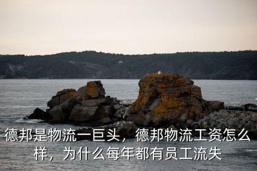德邦是物流一巨頭，德邦物流工資怎么樣，為什么每年都有員工流失