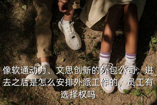 像軟通動力、文思創(chuàng)新的外包公司，進去之后是怎么安排外派工作的，員工有選擇權(quán)嗎