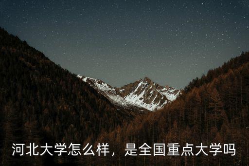 河北大學怎么樣，是全國重點大學嗎