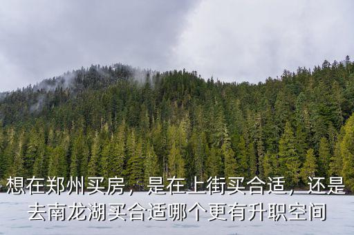 想在鄭州買房，是在上街買合適，還是去南龍湖買合適哪個(gè)更有升職空間
