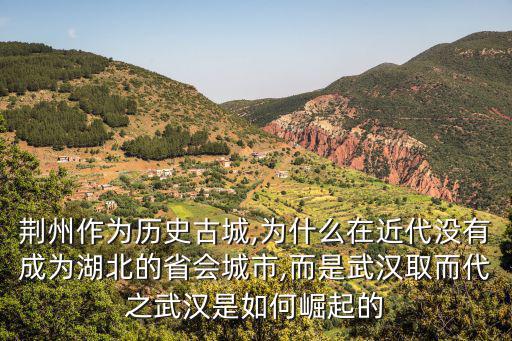 荊州作為歷史古城,為什么在近代沒有成為湖北的省會城市,而是武漢取而代之武漢是如何崛起的