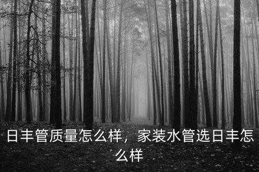 日豐管質(zhì)量怎么樣，家裝水管選日豐怎么樣