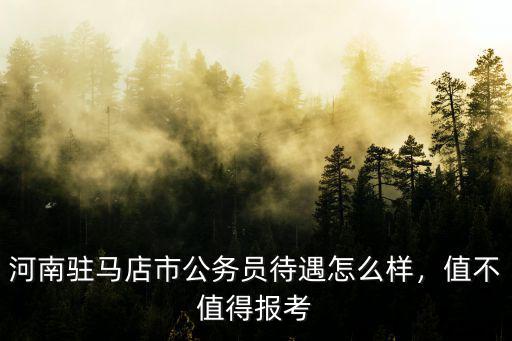 河南駐馬店市公務員待遇怎么樣，值不值得報考