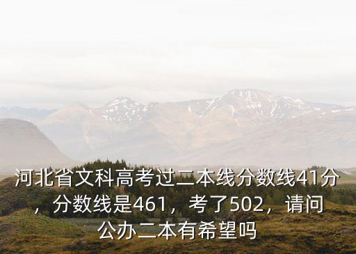 河北省文科高考過二本線分數線41分，分數線是461，考了502，請問公辦二本有希望嗎