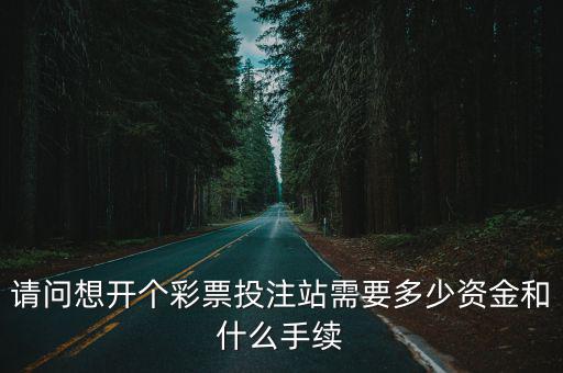 請問想開個彩票投注站需要多少資金和什么手續
