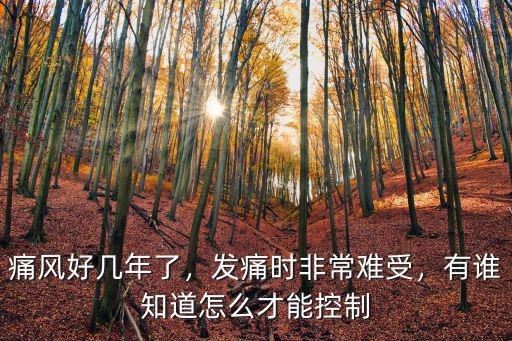 痛風好幾年了，發痛時非常難受，有誰知道怎么才能控制