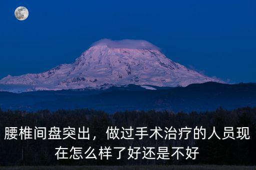 腰椎間盤突出，做過手術(shù)治療的人員現(xiàn)在怎么樣了好還是不好