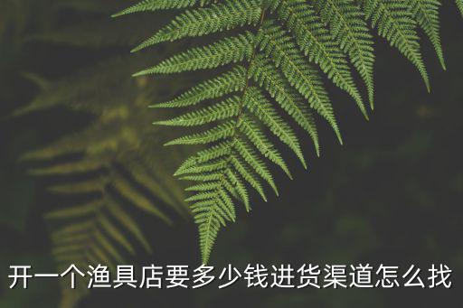 河南開漁具店去哪里批發,開個漁具店哪里進貨