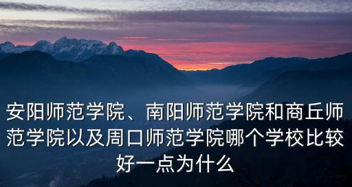 安陽師范學院、南陽師范學院和商丘師范學院以及周口師范學院哪個學校比較好一點為什么