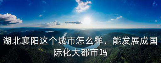 湖北襄陽這個城市怎么樣，能發(fā)展成國際化大都市嗎