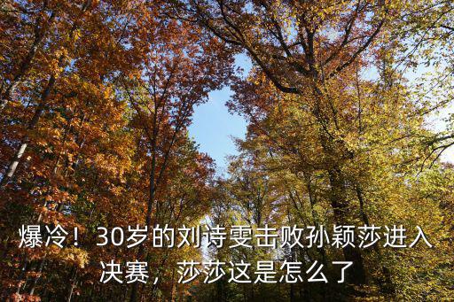 爆冷！30歲的劉詩(shī)雯擊敗孫穎莎進(jìn)入決賽，莎莎這是怎么了