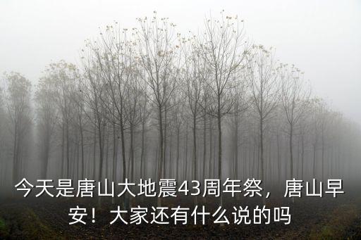 今天是唐山大地震43周年祭，唐山早安！大家還有什么說的嗎