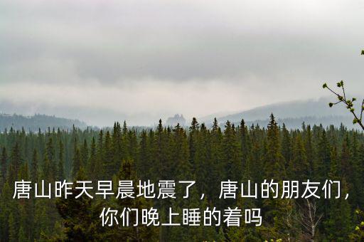 唐山昨天早晨地震了，唐山的朋友們，你們晚上睡的著嗎